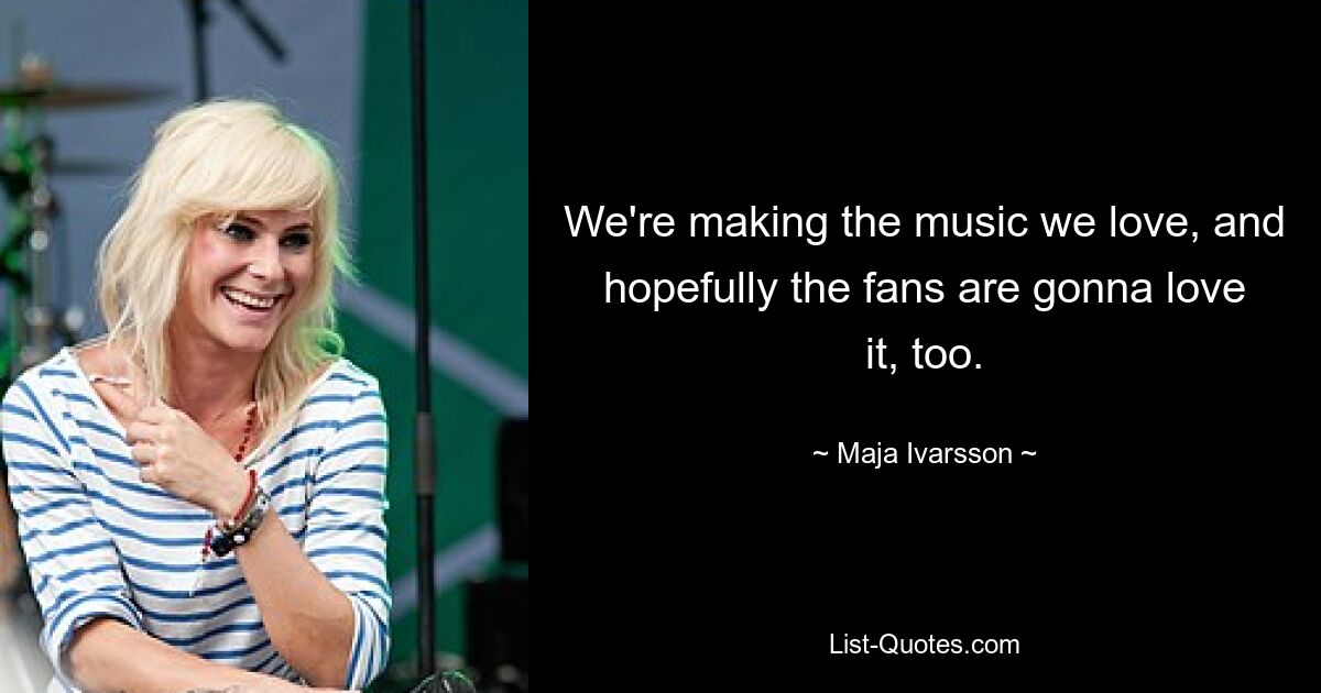 We're making the music we love, and hopefully the fans are gonna love it, too. — © Maja Ivarsson