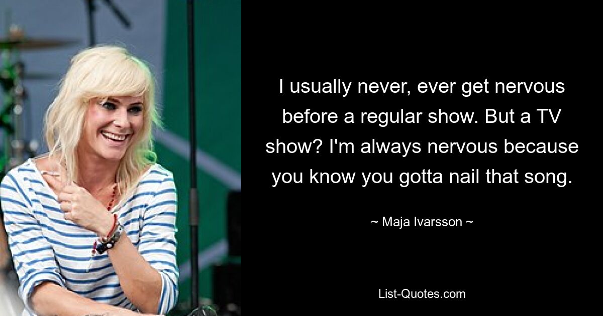 I usually never, ever get nervous before a regular show. But a TV show? I'm always nervous because you know you gotta nail that song. — © Maja Ivarsson