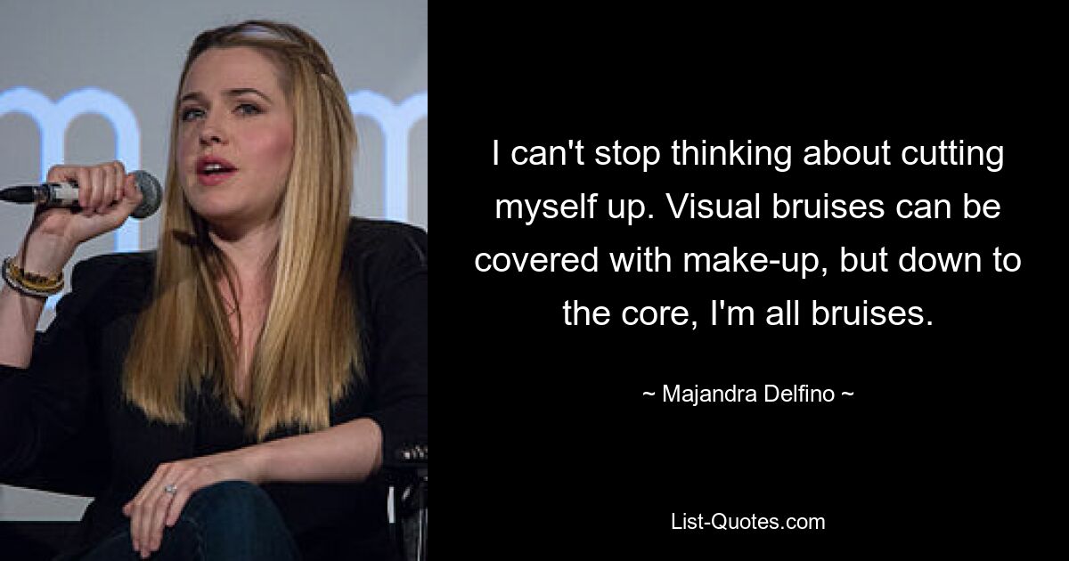 I can't stop thinking about cutting myself up. Visual bruises can be covered with make-up, but down to the core, I'm all bruises. — © Majandra Delfino