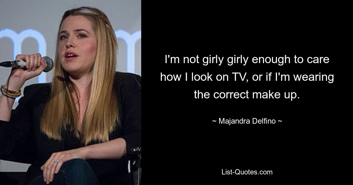 I'm not girly girly enough to care how I look on TV, or if I'm wearing the correct make up. — © Majandra Delfino