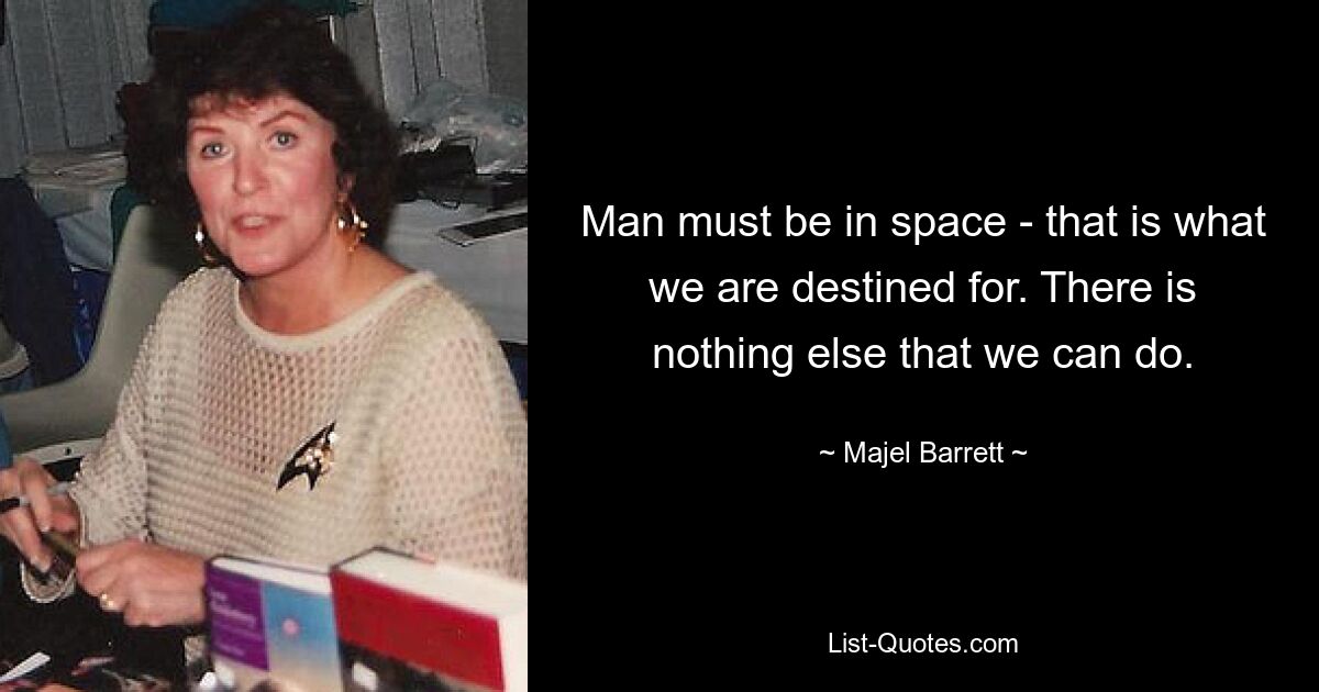 Man must be in space - that is what we are destined for. There is nothing else that we can do. — © Majel Barrett