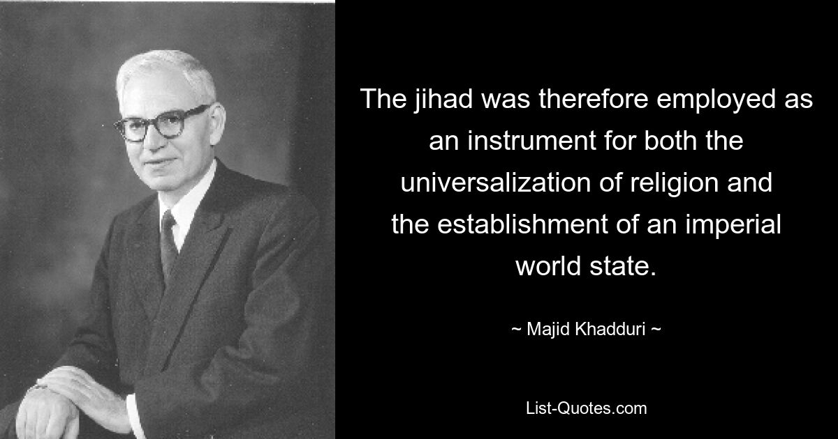 The jihad was therefore employed as an instrument for both the universalization of religion and the establishment of an imperial world state. — © Majid Khadduri