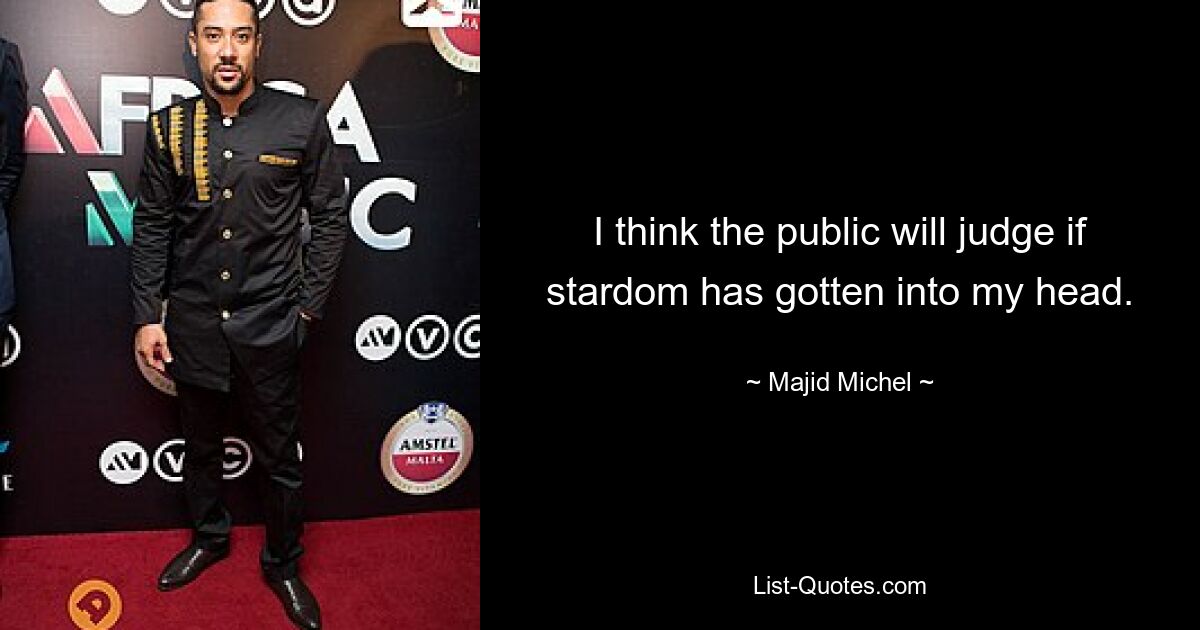 I think the public will judge if stardom has gotten into my head. — © Majid Michel