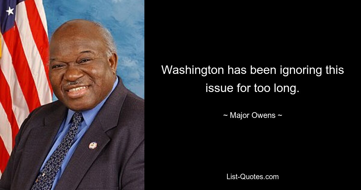 Washington has been ignoring this issue for too long. — © Major Owens