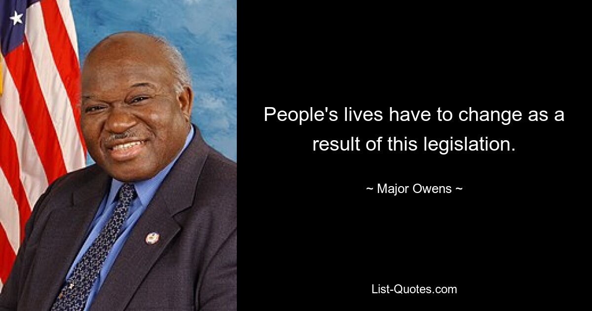 People's lives have to change as a result of this legislation. — © Major Owens