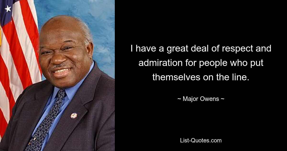 I have a great deal of respect and admiration for people who put themselves on the line. — © Major Owens