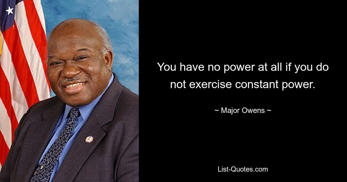 You have no power at all if you do not exercise constant power. — © Major Owens