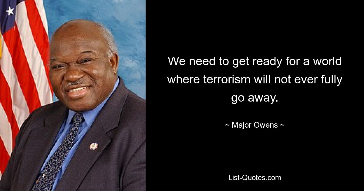 We need to get ready for a world where terrorism will not ever fully go away. — © Major Owens