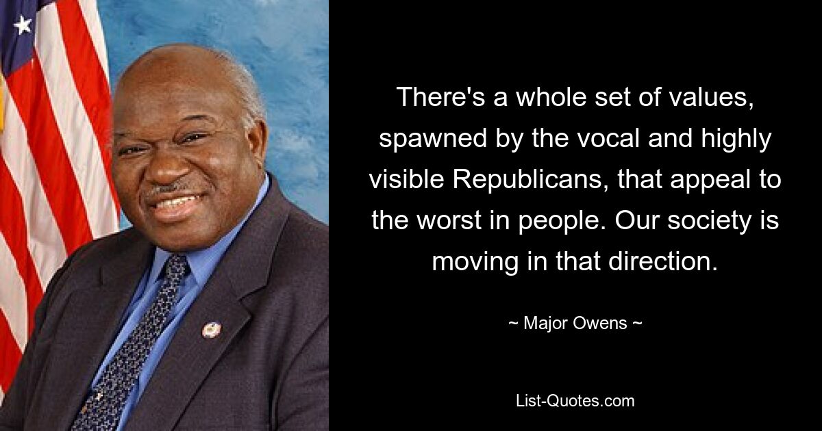 There's a whole set of values, spawned by the vocal and highly visible Republicans, that appeal to the worst in people. Our society is moving in that direction. — © Major Owens