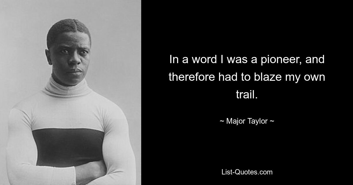 In a word I was a pioneer, and therefore had to blaze my own trail. — © Major Taylor