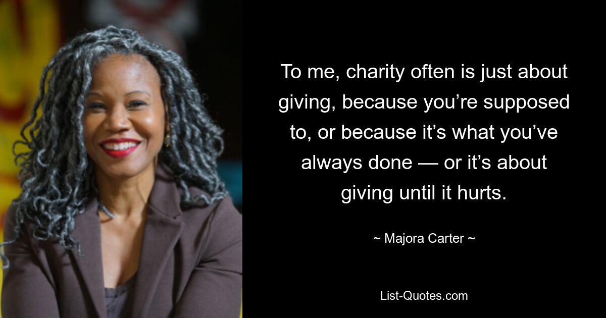 To me, charity often is just about giving, because you’re supposed to, or because it’s what you’ve always done — or it’s about giving until it hurts. — © Majora Carter