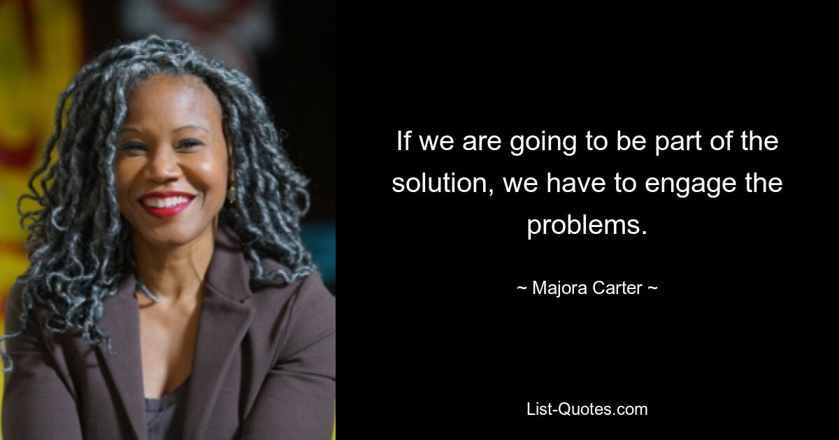 If we are going to be part of the solution, we have to engage the problems. — © Majora Carter