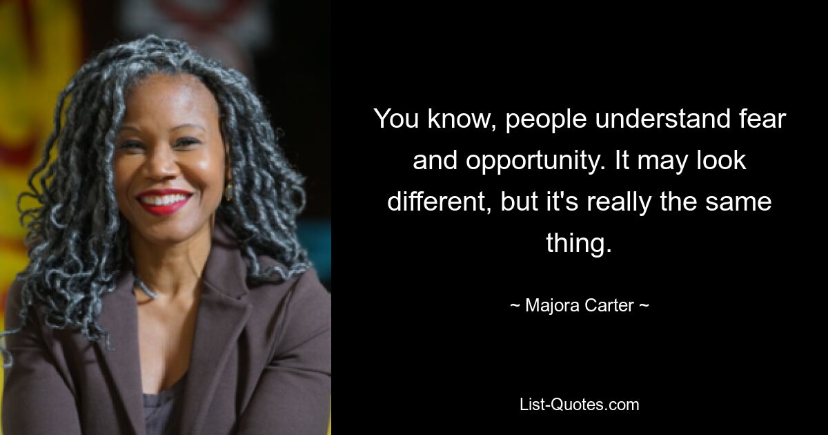 You know, people understand fear and opportunity. It may look different, but it's really the same thing. — © Majora Carter