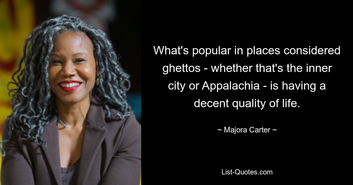 What's popular in places considered ghettos - whether that's the inner city or Appalachia - is having a decent quality of life. — © Majora Carter