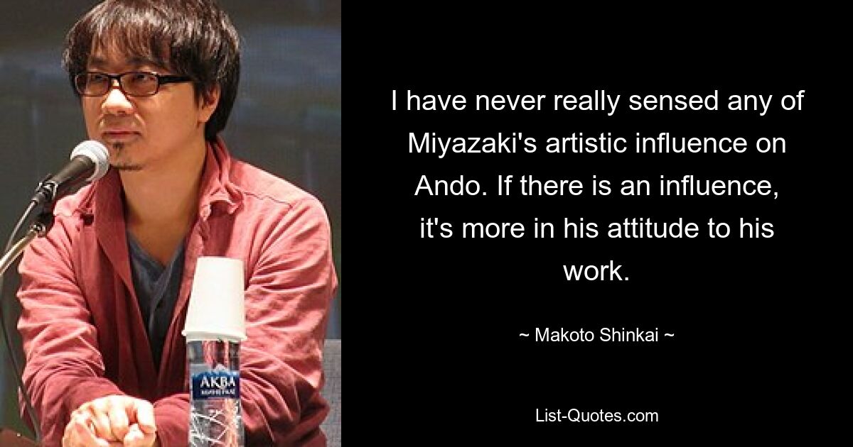 I have never really sensed any of Miyazaki's artistic influence on Ando. If there is an influence, it's more in his attitude to his work. — © Makoto Shinkai