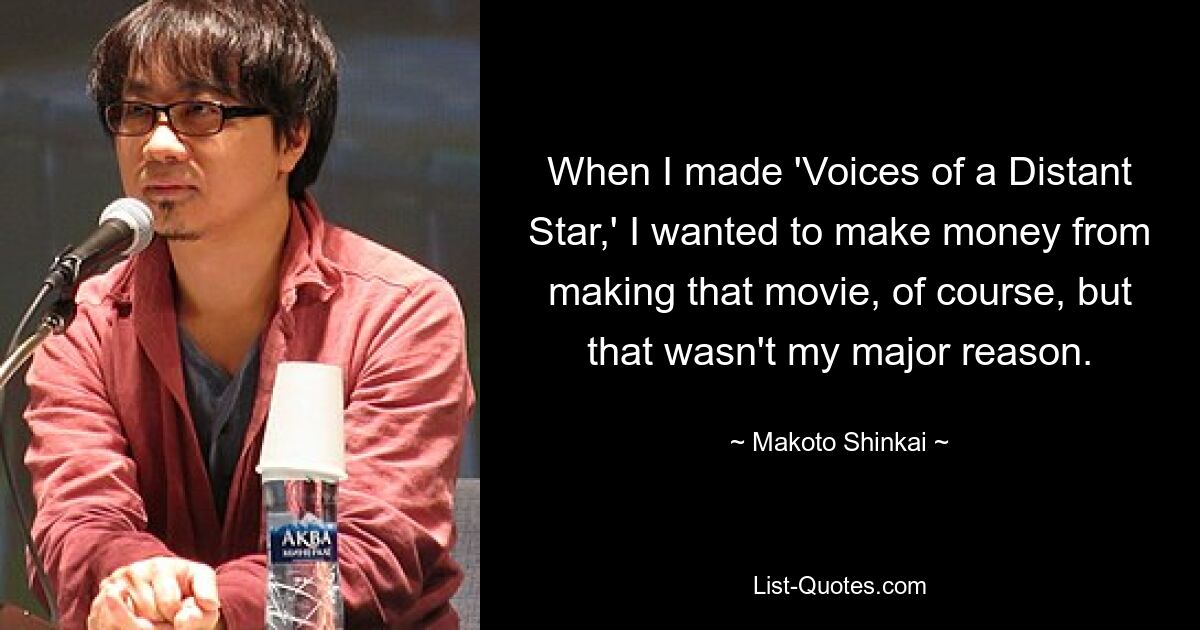 When I made 'Voices of a Distant Star,' I wanted to make money from making that movie, of course, but that wasn't my major reason. — © Makoto Shinkai