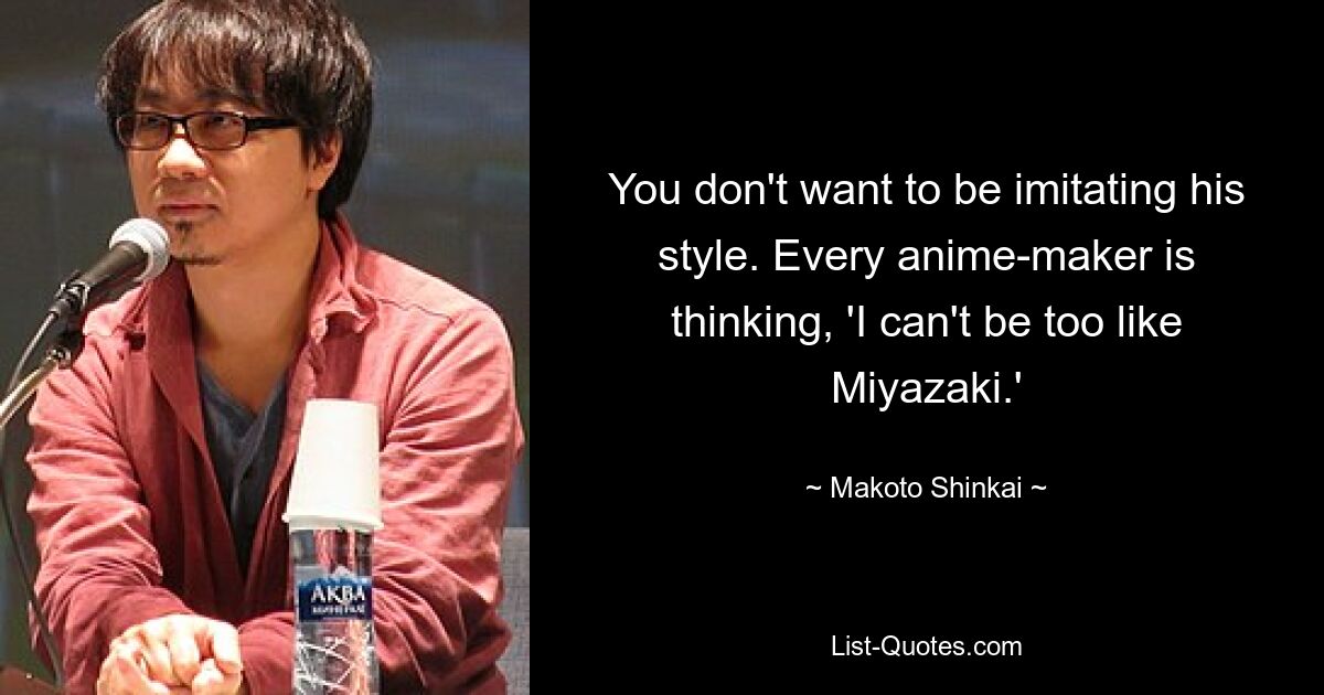 You don't want to be imitating his style. Every anime-maker is thinking, 'I can't be too like Miyazaki.' — © Makoto Shinkai