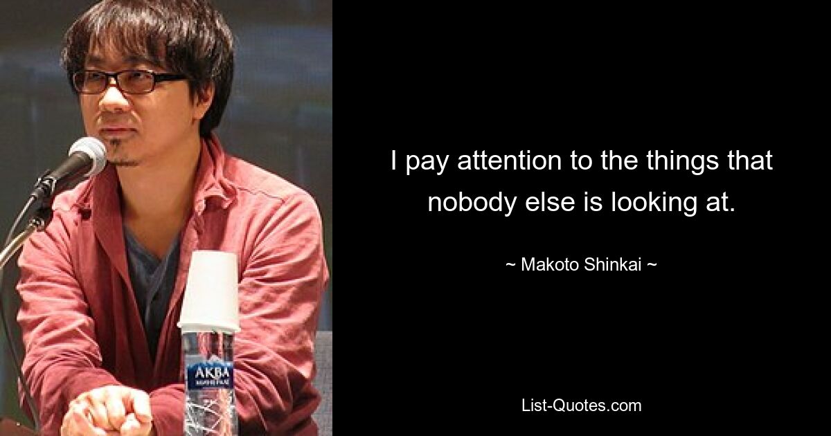 I pay attention to the things that nobody else is looking at. — © Makoto Shinkai