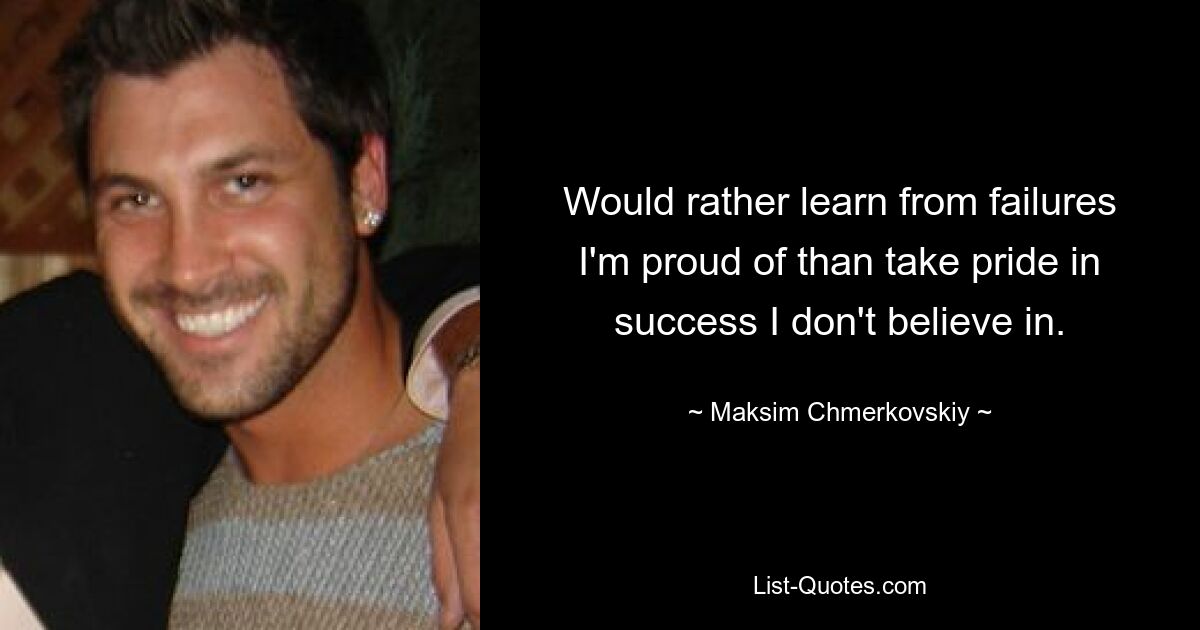 Would rather learn from failures I'm proud of than take pride in success I don't believe in. — © Maksim Chmerkovskiy