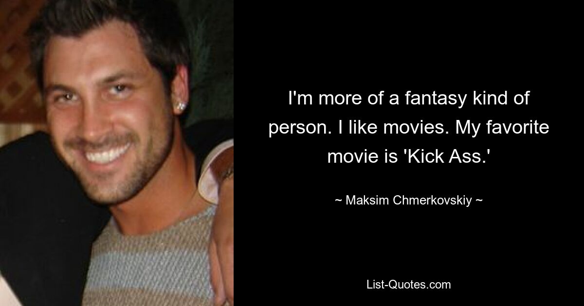 I'm more of a fantasy kind of person. I like movies. My favorite movie is 'Kick Ass.' — © Maksim Chmerkovskiy