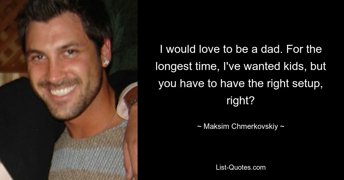 I would love to be a dad. For the longest time, I've wanted kids, but you have to have the right setup, right? — © Maksim Chmerkovskiy