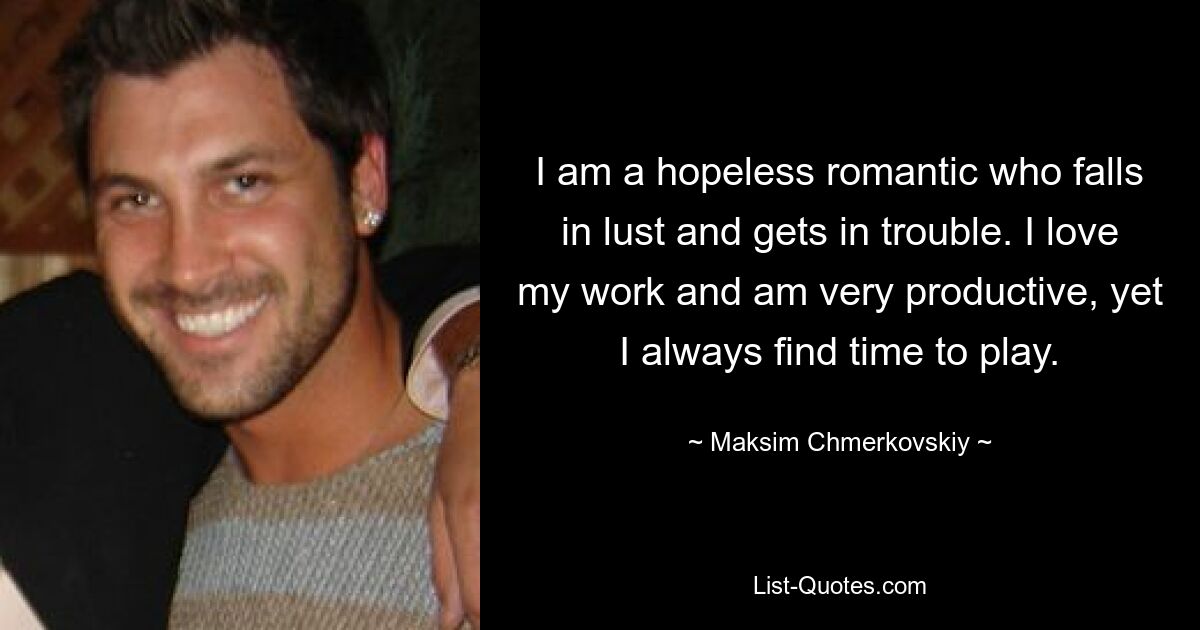 I am a hopeless romantic who falls in lust and gets in trouble. I love my work and am very productive, yet I always find time to play. — © Maksim Chmerkovskiy