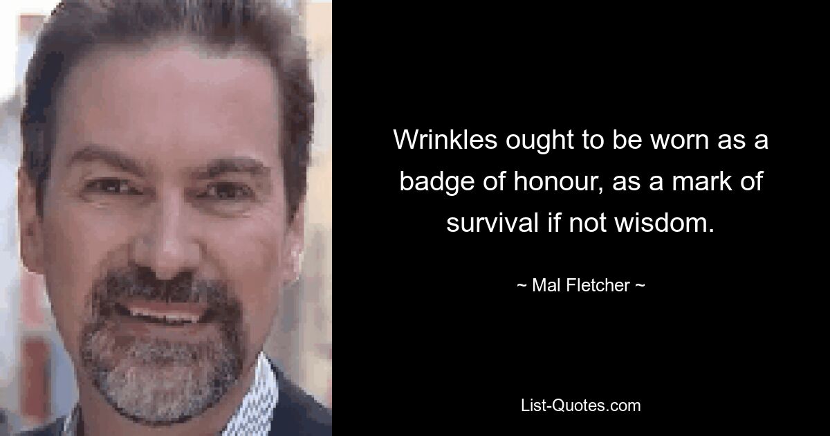 Wrinkles ought to be worn as a badge of honour, as a mark of survival if not wisdom. — © Mal Fletcher