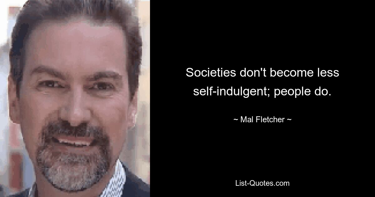 Societies don't become less self-indulgent; people do. — © Mal Fletcher