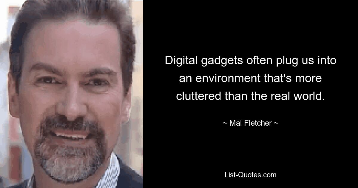 Digital gadgets often plug us into an environment that's more cluttered than the real world. — © Mal Fletcher