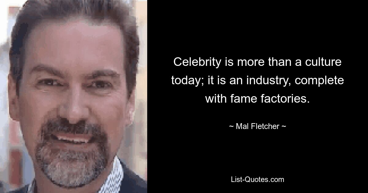 Celebrity is more than a culture today; it is an industry, complete with fame factories. — © Mal Fletcher