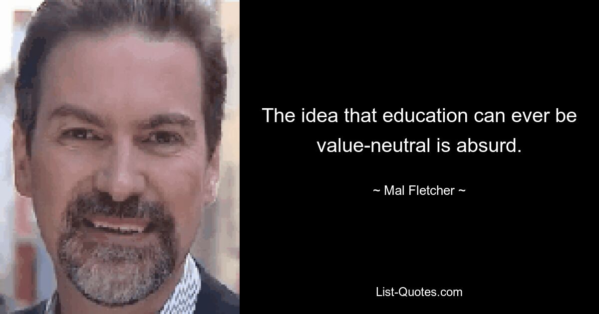 The idea that education can ever be value-neutral is absurd. — © Mal Fletcher