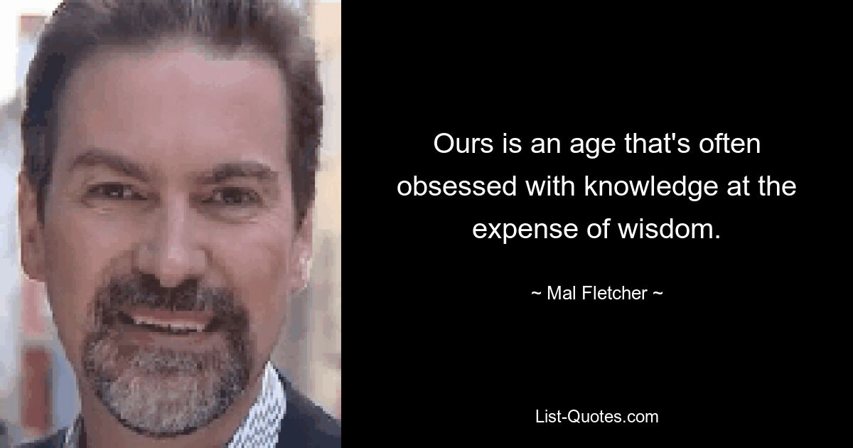 Ours is an age that's often obsessed with knowledge at the expense of wisdom. — © Mal Fletcher