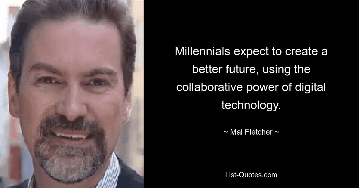 Millennials expect to create a better future, using the collaborative power of digital technology. — © Mal Fletcher