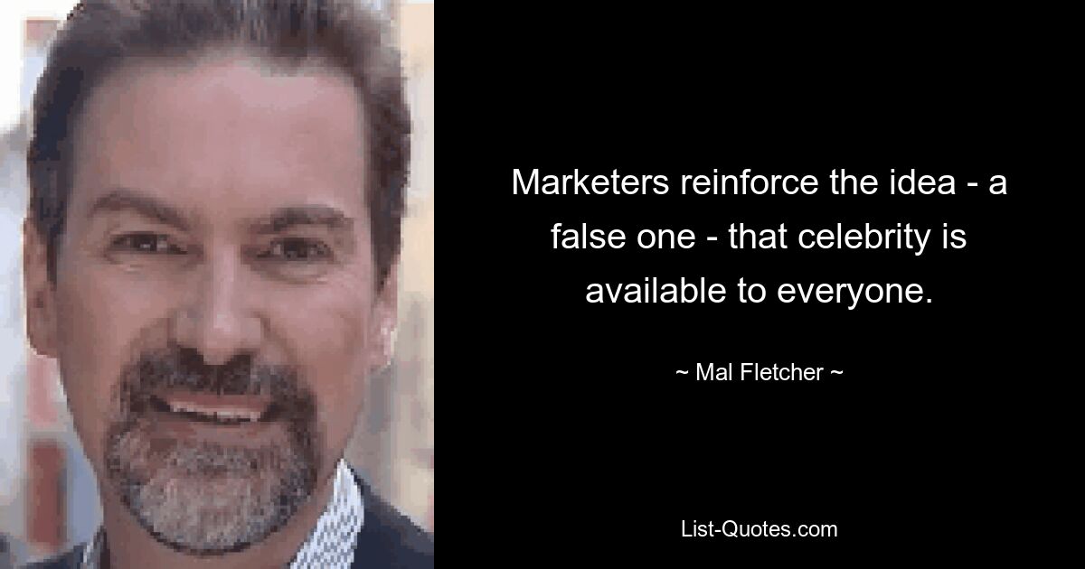 Marketers reinforce the idea - a false one - that celebrity is available to everyone. — © Mal Fletcher