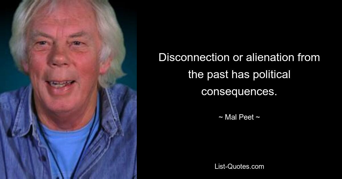 Disconnection or alienation from the past has political consequences. — © Mal Peet