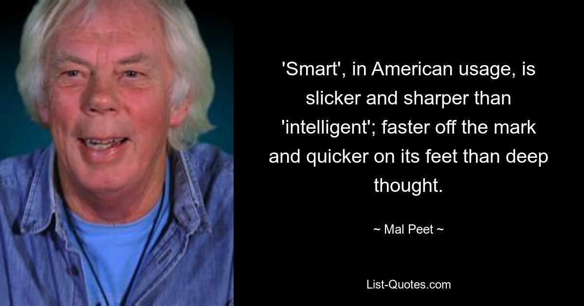 'Smart', in American usage, is slicker and sharper than 'intelligent'; faster off the mark and quicker on its feet than deep thought. — © Mal Peet