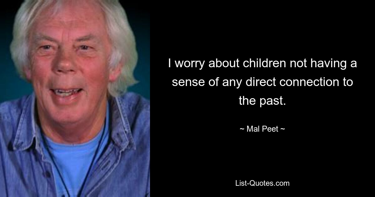 I worry about children not having a sense of any direct connection to the past. — © Mal Peet