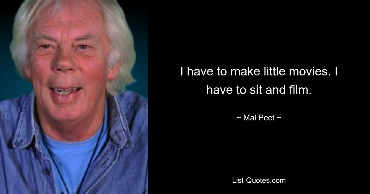 I have to make little movies. I have to sit and film. — © Mal Peet