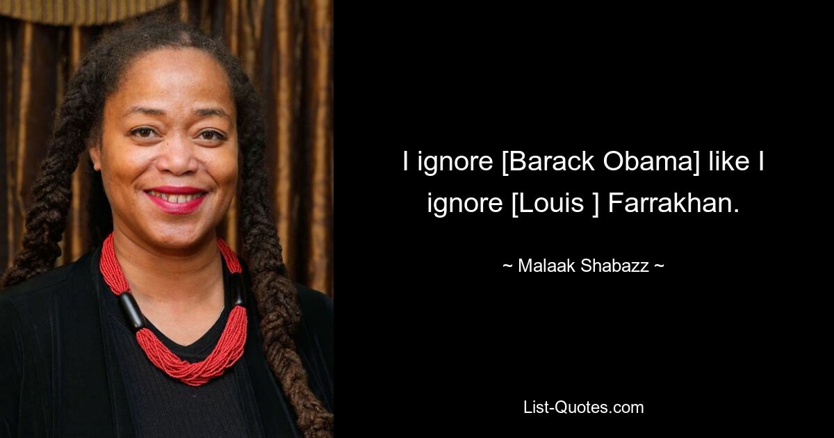 I ignore [Barack Obama] like I ignore [Louis ] Farrakhan. — © Malaak Shabazz