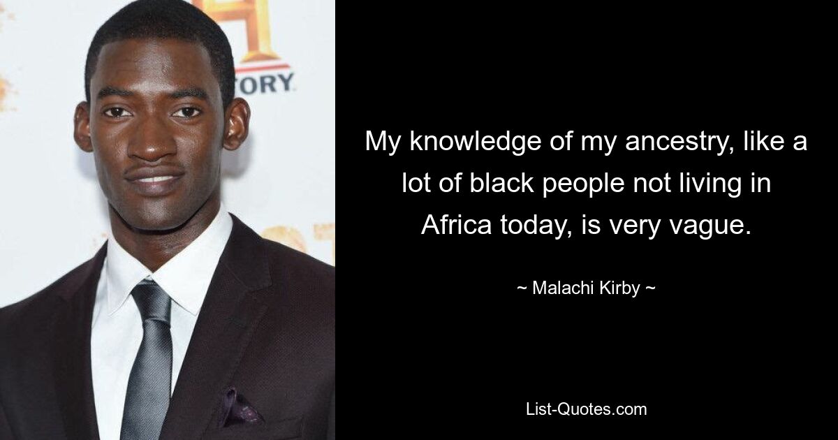 My knowledge of my ancestry, like a lot of black people not living in Africa today, is very vague. — © Malachi Kirby