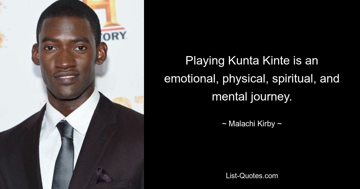 Playing Kunta Kinte is an emotional, physical, spiritual, and mental journey. — © Malachi Kirby