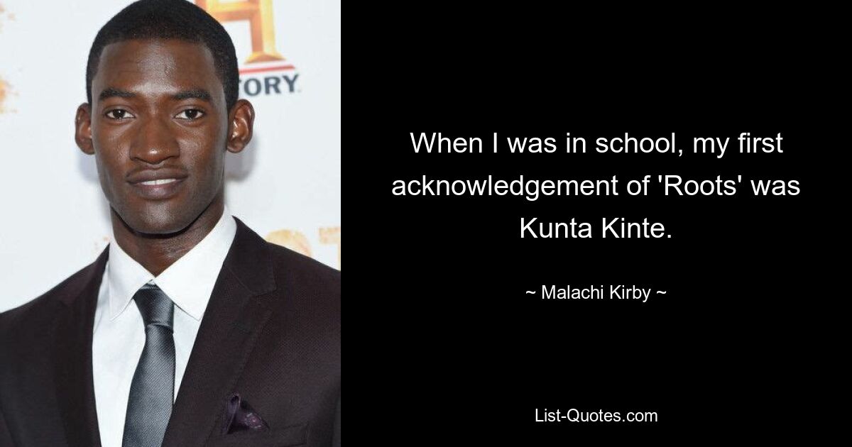 When I was in school, my first acknowledgement of 'Roots' was Kunta Kinte. — © Malachi Kirby