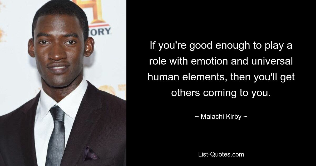 If you're good enough to play a role with emotion and universal human elements, then you'll get others coming to you. — © Malachi Kirby