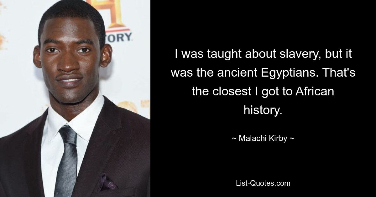 I was taught about slavery, but it was the ancient Egyptians. That's the closest I got to African history. — © Malachi Kirby