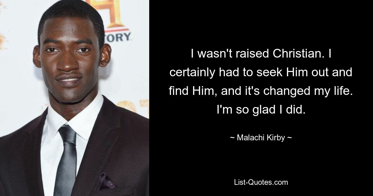 I wasn't raised Christian. I certainly had to seek Him out and find Him, and it's changed my life. I'm so glad I did. — © Malachi Kirby