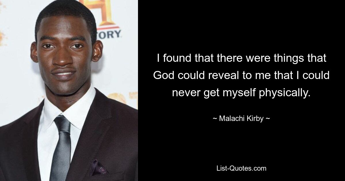 I found that there were things that God could reveal to me that I could never get myself physically. — © Malachi Kirby