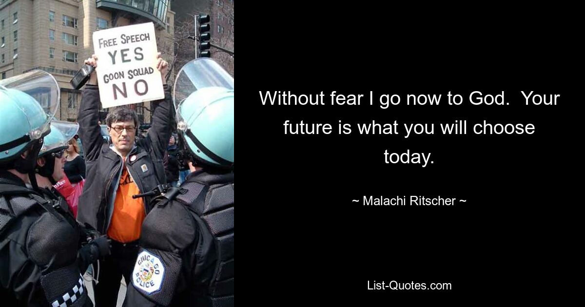 Without fear I go now to God.  Your future is what you will choose today. — © Malachi Ritscher