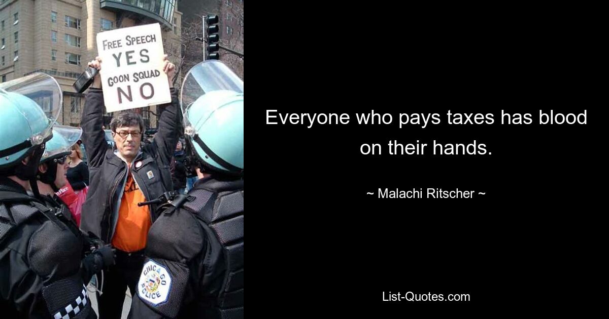 Everyone who pays taxes has blood on their hands. — © Malachi Ritscher