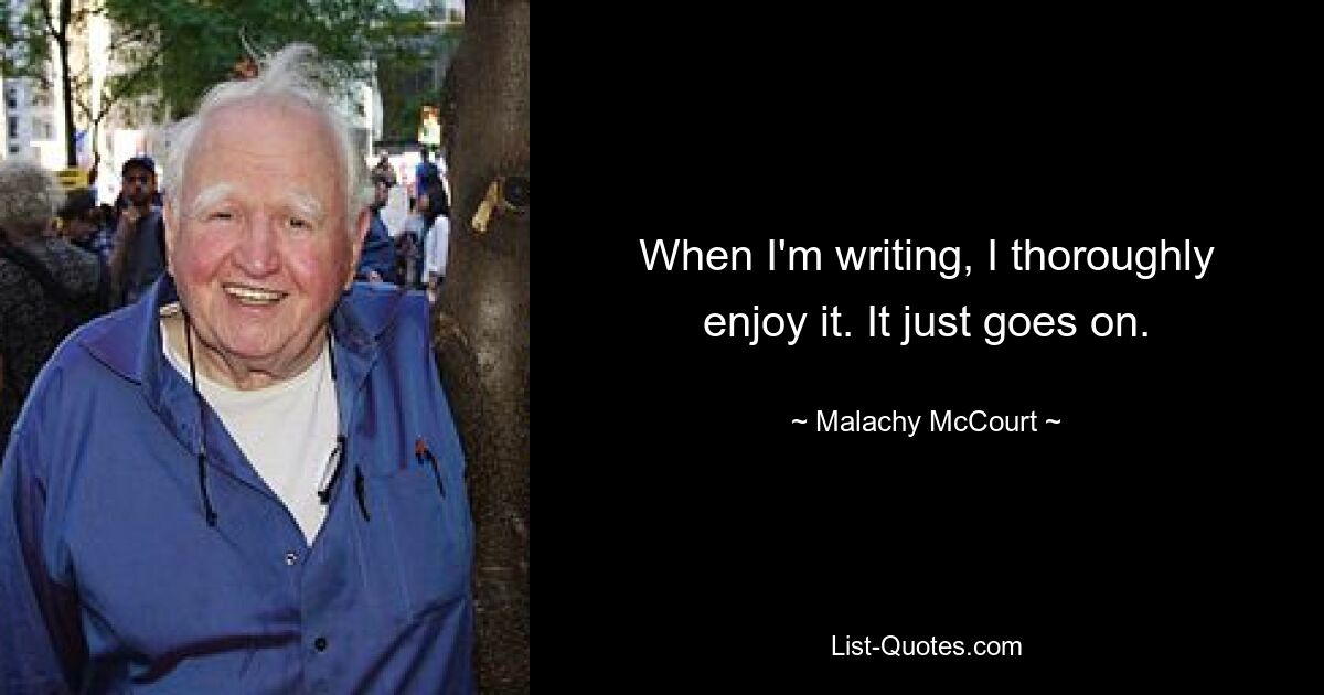 When I'm writing, I thoroughly enjoy it. It just goes on. — © Malachy McCourt