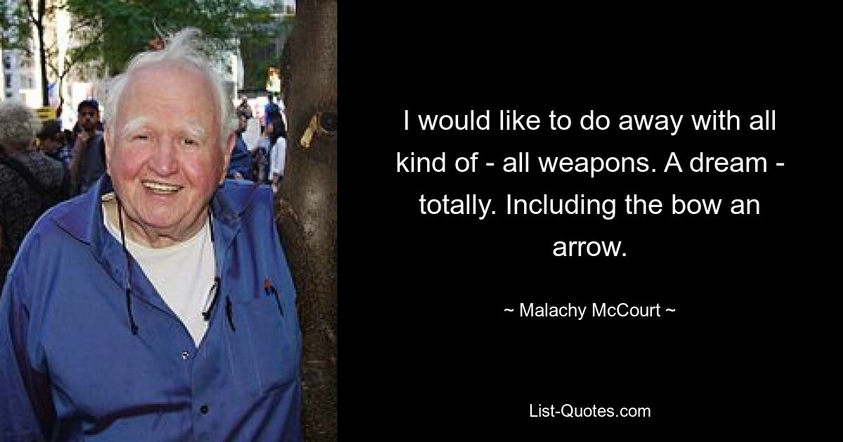 I would like to do away with all kind of - all weapons. A dream - totally. Including the bow an arrow. — © Malachy McCourt